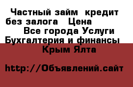 Частный займ, кредит без залога › Цена ­ 1 500 000 - Все города Услуги » Бухгалтерия и финансы   . Крым,Ялта